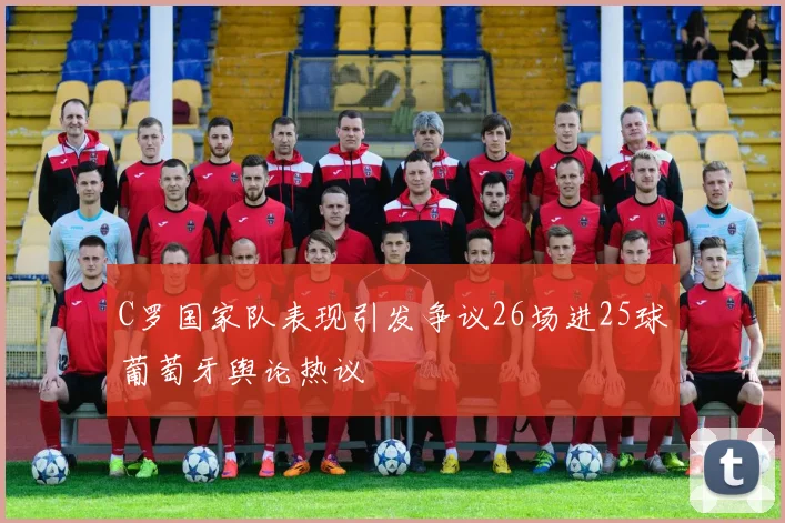 C罗国家队表现引发争议26场进25球葡萄牙舆论热议