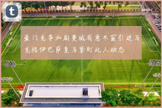 豪门竞争加剧曼城有意冬窗引进马克格伊巴萨皇马紧盯此人动态