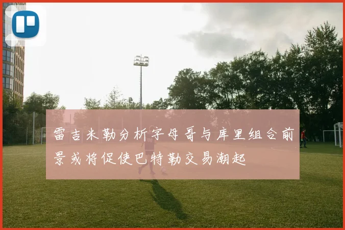 雷吉米勒分析字母哥与库里组合前景或将促使巴特勒交易潮起