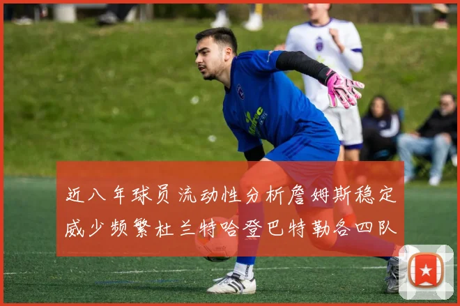 近八年球员流动性分析詹姆斯稳定威少频繁杜兰特哈登巴特勒各四队