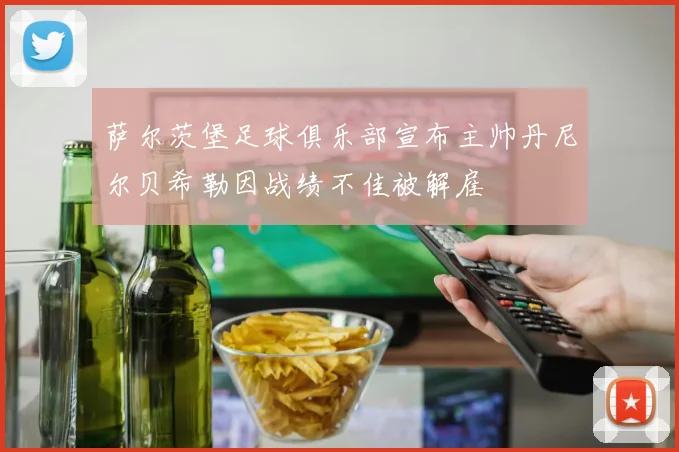 萨尔茨堡足球俱乐部宣布主帅丹尼尔贝希勒因战绩不佳被解雇