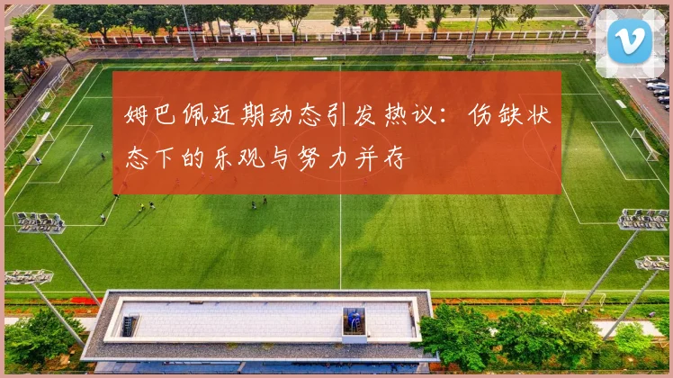 姆巴佩近期动态引发热议：伤缺状态下的乐观与努力并存