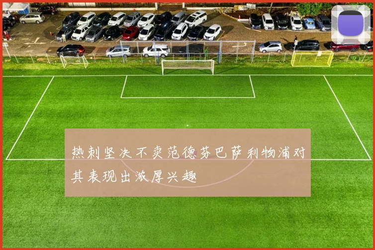 热刺坚决不卖范德芬巴萨利物浦对其表现出浓厚兴趣