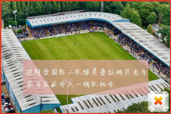迈阿密国际二队球员普拉姆贝克与苏马亚获升入一线队机会