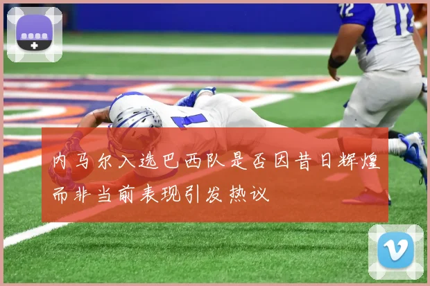 内马尔入选巴西队是否因昔日辉煌而非当前表现引发热议