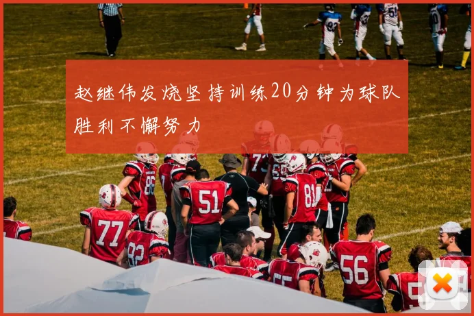 赵继伟发烧坚持训练20分钟为球队胜利不懈努力