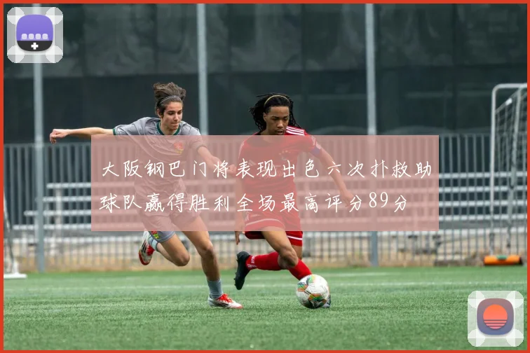 大阪钢巴门将表现出色六次扑救助球队赢得胜利全场最高评分89分