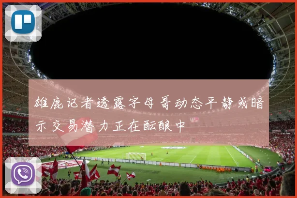 雄鹿记者透露字母哥动态平静或暗示交易潜力正在酝酿中