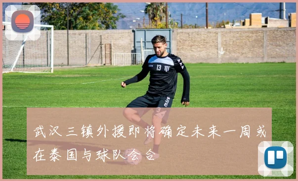 武汉三镇外援即将确定未来一周或在泰国与球队会合