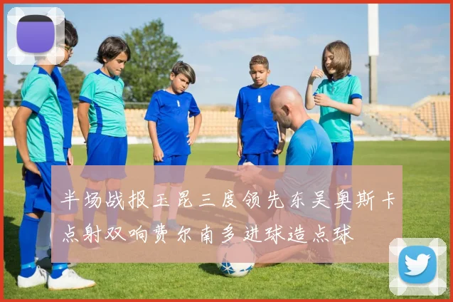 半场战报玉昆三度领先东吴奥斯卡点射双响费尔南多进球造点球