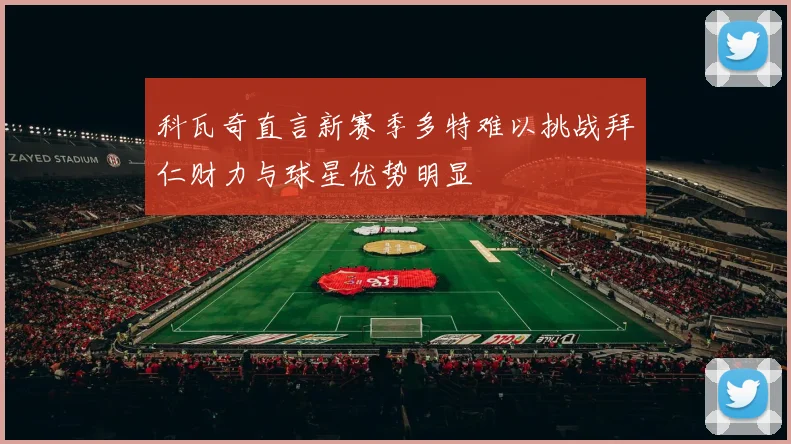科瓦奇直言新赛季多特难以挑战拜仁财力与球星优势明显